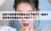 微博下载苹果手机版本怎么下载不了（微博下载苹果手机版本怎么下载不了了）