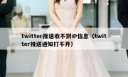 twitter推送收不到@信息（twitter推送通知打不开）