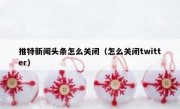 推特新闻头条怎么关闭（怎么关闭twitter）