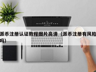 派币注册认证教程图片高清（派币注册有风险吗）