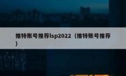 推特账号推荐lsp2022（推特账号推荐）