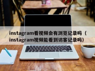 instagram看视频会有浏览记录吗（instagram视频能看到访客记录吗）