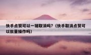 快手点赞可以一键取消吗?（快手取消点赞可以批量操作吗）