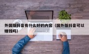 外国版抖音有什么好的内容（国外版抖音可以赚钱吗）
