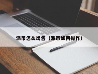 派币怎么出售（派币如何操作）