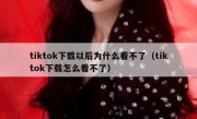 tiktok下载以后为什么看不了（tiktok下载怎么看不了）