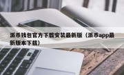 派币钱包官方下载安装最新版（派币app最新版本下载）
