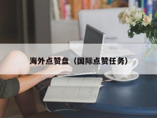 海外点赞盘（国际点赞任务）
