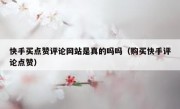 快手买点赞评论网站是真的吗吗（购买快手评论点赞）