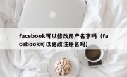 facebook可以修改用户名字吗（facebook可以更改注册名吗）
