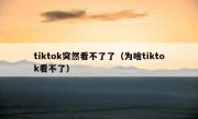 tiktok突然看不了了（为啥tiktok看不了）