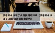 派币实名认证了会贷网贷吗知乎（派币实名认证了,就能知道银行密码吗）