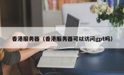 香港服务器（香港服务器可以访问gpt吗）