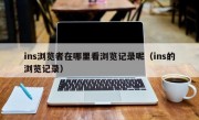 ins浏览者在哪里看浏览记录呢（ins的浏览记录）