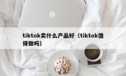 tiktok卖什么产品好（tiktok值得做吗）