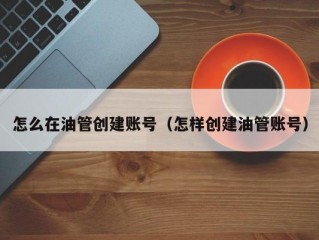 怎么在油管创建账号(怎样创建油管账号)