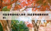 抖音各等级对应人民币（抖音各等级要求的抖币）
