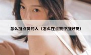 怎么加点赞的人（怎么在点赞中加好友）