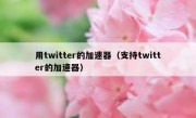 用twitter的加速器（支持twitter的加速器）