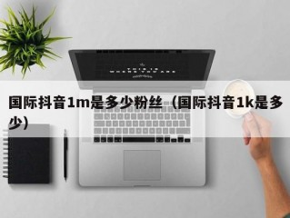 国际抖音1m是多少粉丝（国际抖音1k是多少）