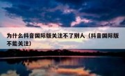 为什么抖音国际版关注不了别人（抖音国际版不能关注）