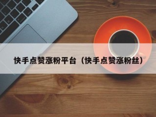 快手点赞涨粉平台（快手点赞涨粉丝）