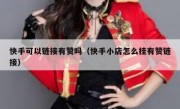 快手可以链接有赞吗（快手小店怎么挂有赞链接）