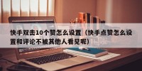 快手双击10个赞怎么设置（快手点赞怎么设置和评论不被其他人看见呢）
