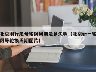 北京限行尾号轮换周期是多久啊（北京新一轮限号轮换周期图片）