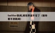 twitter新闻,娱乐界面不见了（推特看不到新闻）