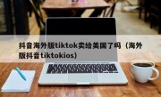 抖音海外版tiktok卖给美国了吗（海外版抖音tiktokios）