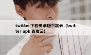 twitter下载安卓版百度云（twitter apk 百度云）