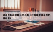 公众号粉丝量排名怎么看（在哪里看公众号的粉丝量）
