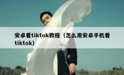 安卓看tiktok教程（怎么用安卓手机看tiktok）