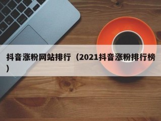 抖音涨粉网站排行（2021抖音涨粉排行榜）