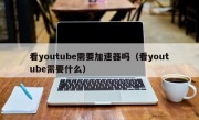 看youtube需要加速器吗（看youtube需要什么）