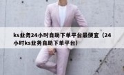 ks业务24小时自助下单平台最便宜（24小时ks业务自助下单平台）
