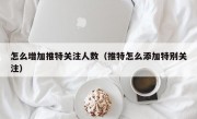怎么增加推特关注人数（推特怎么添加特别关注）