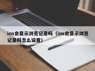 ins会显示浏览记录吗（ins会显示浏览记录吗怎么设置）