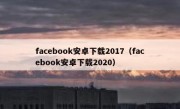 facebook安卓下载2017（facebook安卓下载2020）