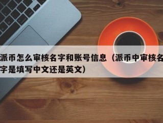 派币怎么审核名字和账号信息（派币中审核名字是填写中文还是英文）