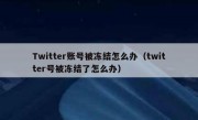 Twitter账号被冻结怎么办（twitter号被冻结了怎么办）