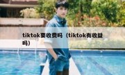 tiktok要收费吗（tiktok有收益吗）