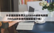 抖音国际版免费入口tiktok破解电脑版（tiktok抖音国际版破解版下载）