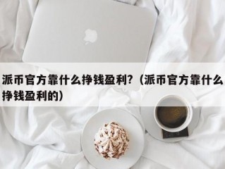 派币官方靠什么挣钱盈利?（派币官方靠什么挣钱盈利的）