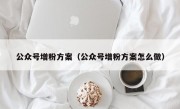 公众号增粉方案（公众号增粉方案怎么做）