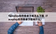faceplay软件安卓下载怎么下载（faceplay软件安卓下载叫什么）