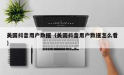 美国抖音用户数据（美国抖音用户数据怎么看）