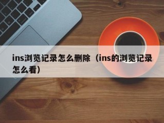 ins浏览记录怎么删除（ins的浏览记录怎么看）