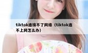 tiktok连接不了网络（tiktok连不上网怎么办）
